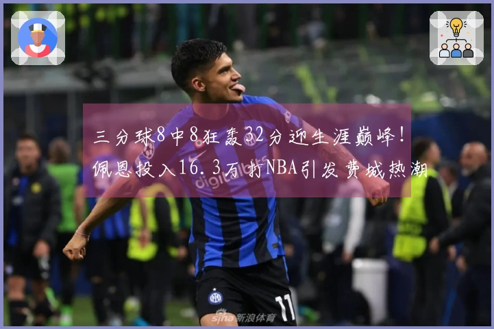 三分球8中8狂轰32分迎生涯巅峰！佩恩投入16.3万打NBA引发费城热潮