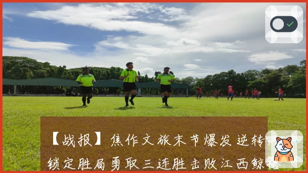 【战报】焦作文旅末节爆发逆转，锁定胜局勇取三连胜击败江西鲸裕清酒