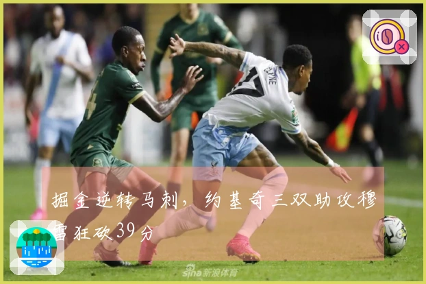 掘金逆转马刺，约基奇三双助攻穆雷狂砍39分