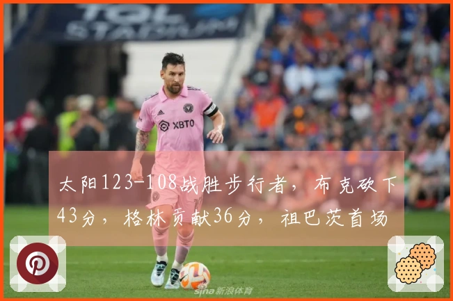 太阳123-108战胜步行者，布克砍下43分，格林贡献36分，祖巴茨首场8分6篮板