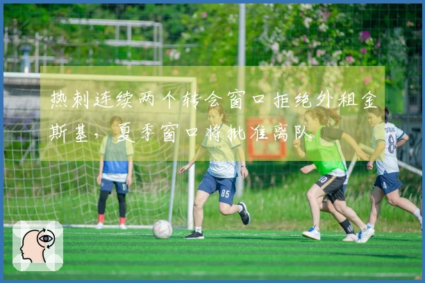 热刺连续两个转会窗口拒绝外租金斯基，夏季窗口将批准离队