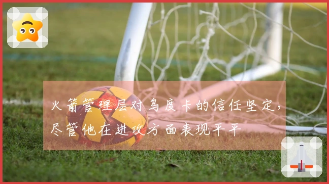 火箭管理层对乌度卡的信任坚定，尽管他在进攻方面表现平平