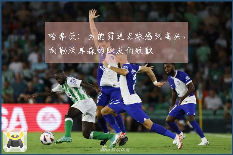 哈弗茨：为能罚进点球感到高兴，向勒沃库森的队友们致歉