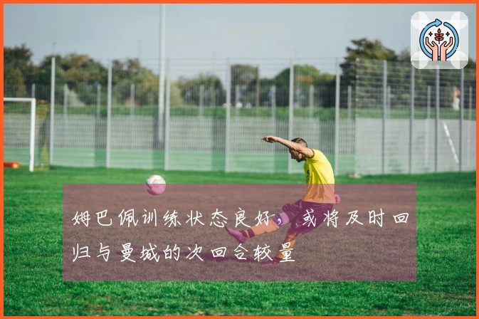 姆巴佩训练状态良好，或将及时回归与曼城的次回合较量