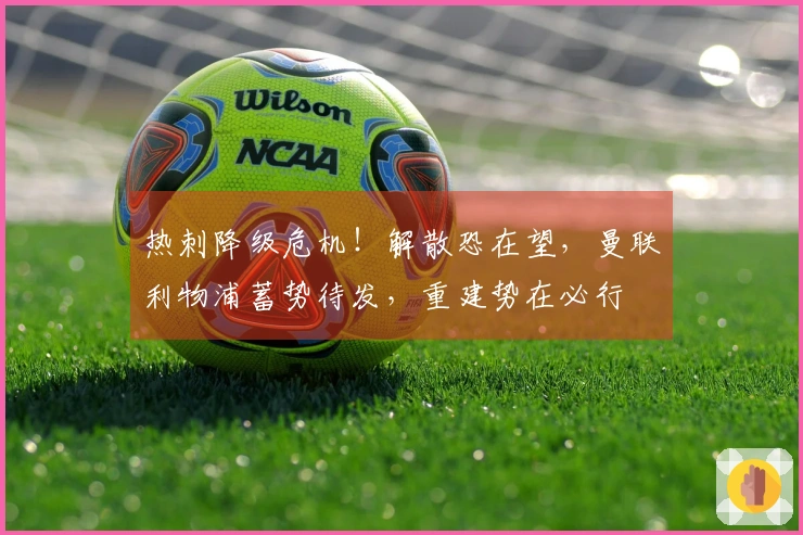 热刺降级危机！解散恐在望，曼联利物浦蓄势待发，重建势在必行
