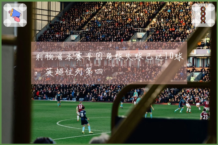利物浦本赛季因角球失球已达10球，英超位列第四