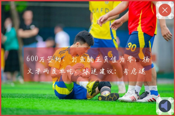 600万签约，打鱼腩正负值为零，杨文学两度单吃，球迷建议：考虑退役！