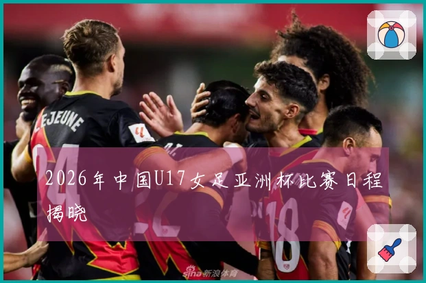 2026年中国U17女足亚洲杯比赛日程揭晓
