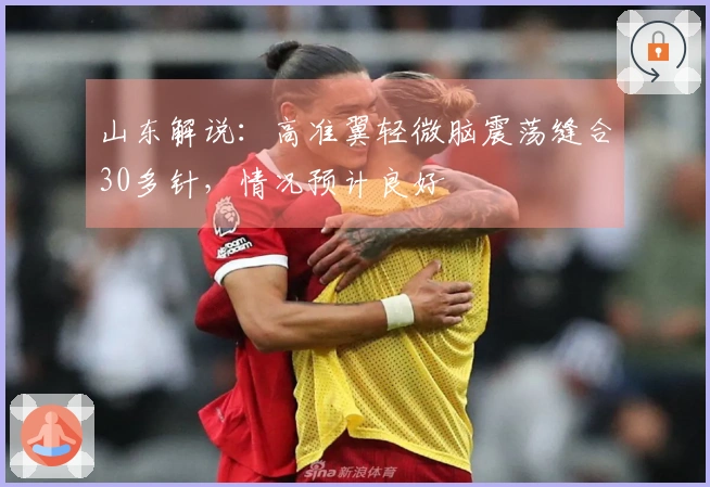 山东解说：高准翼轻微脑震荡缝合30多针，情况预计良好