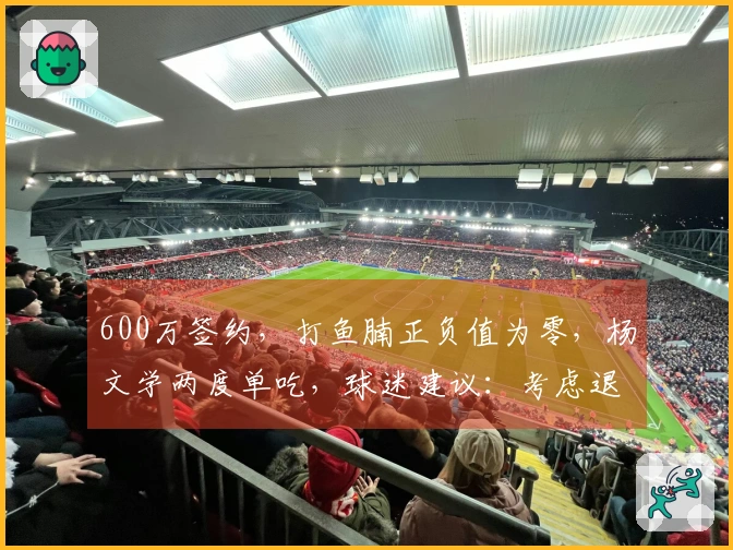 600万签约，打鱼腩正负值为零，杨文学两度单吃，球迷建议：考虑退役！