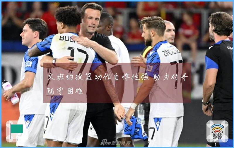 文班的投篮动作自律性强 助力对手防守困难