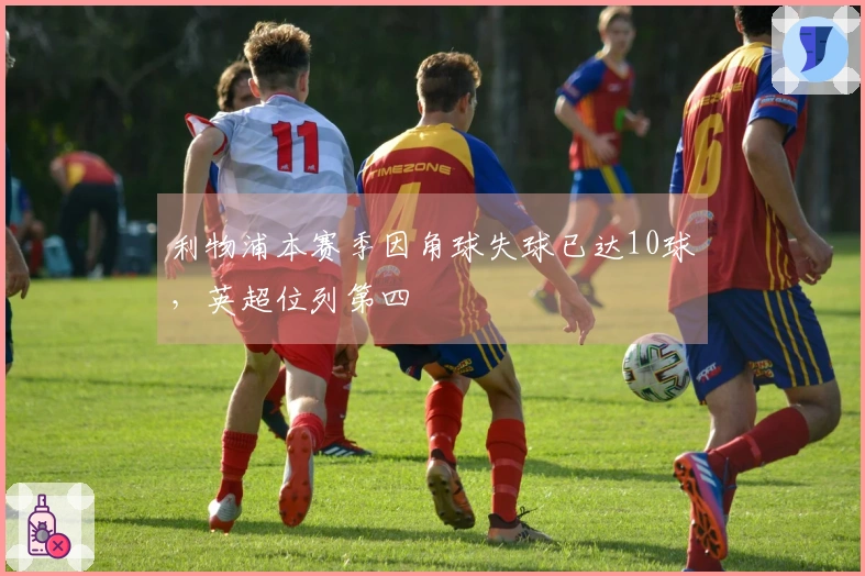 利物浦本赛季因角球失球已达10球，英超位列第四
