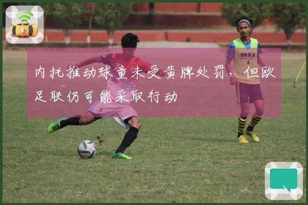 内托推动球童未受黄牌处罚，但欧足联仍可能采取行动