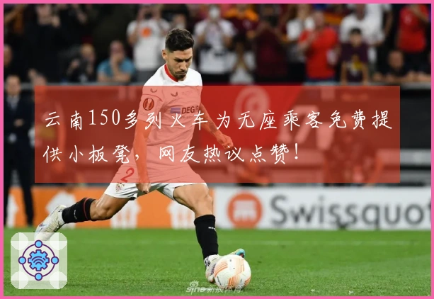 云南150多列火车为无座乘客免费提供小板凳，网友热议点赞！