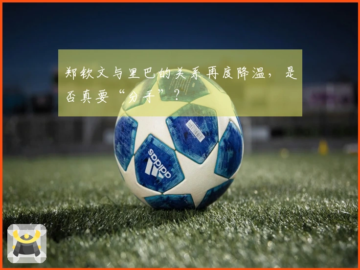 郑钦文与里巴的关系再度降温，是否真要“分手”？