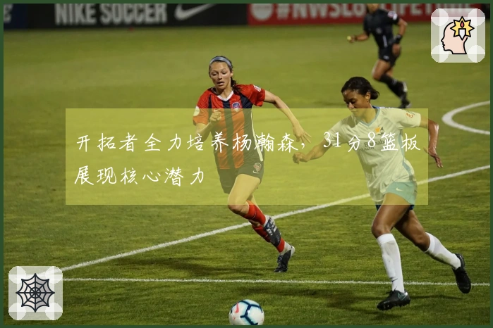 开拓者全力培养杨瀚森，31分8篮板展现核心潜力