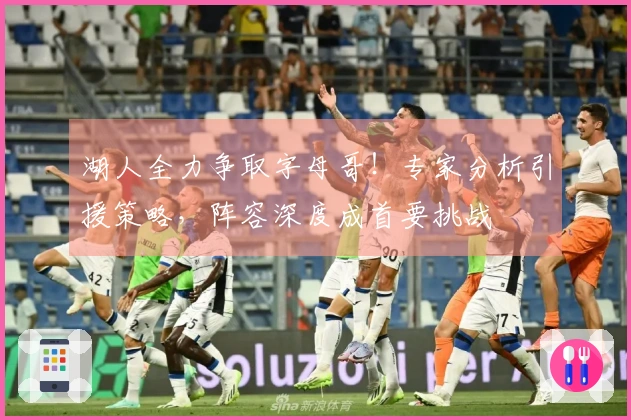 湖人全力争取字母哥！专家分析引援策略，阵容深度成首要挑战